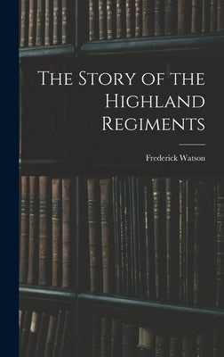The Story of the Highland Regiments by Watson, Frederick