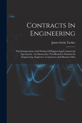 Contracts In Engineering: The Interpretation And Writing Of Engineering-commercial Agreements: An Elementary Text-book For Students In Engineeri by Tucker, James Irwin