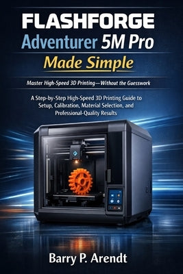 FLASHFORGE Adventurer 5m Pro Made Simple: A Step-by-Step High-Speed 3D Printing Guide to Setup, Calibration, Material Selection, and Professional-Qual by Arendt, Barry P.