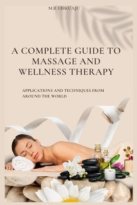 A Complete Guide to Massage Therapy: Applications and Techniques from Around the World by Ebikuaju, M. R.