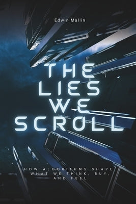 The Lies We Scroll: How Algorithms Shape What We Think, Buy, and Feel by Mallin, Edwin