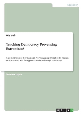 Teaching Democracy. Preventing Extremism?: A comparison of German and Norwegian approaches to prevent radicalization and far-right extremism through e by Voß, Ole