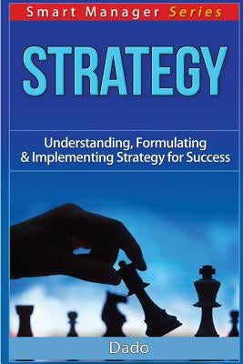 Strategy: Understanding, Formulating & Implementing Strategy for Success by Dado