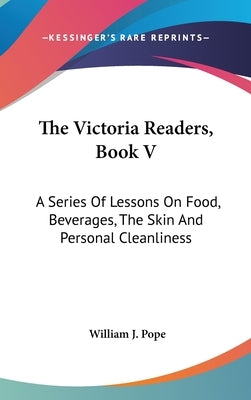 The Victoria Readers, Book V: A Series Of Lessons On Food, Beverages, The Skin And Personal Cleanliness by Pope, William J.