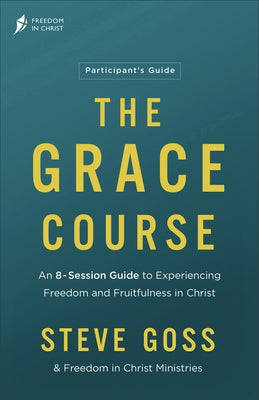 The Grace Course Participant's Guide: An 8-Session Guide to Experiencing Freedom and Fruitfulness in Christ by Goss, Steve