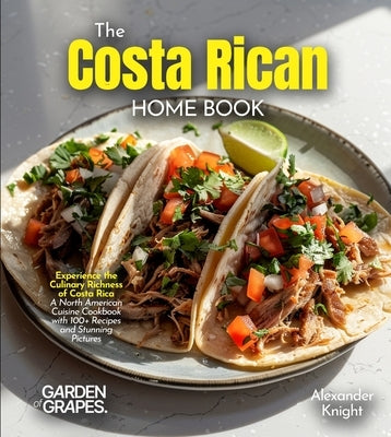 The Costa Rican Home Cook: Experience the Culinary Richness of Costa Rica - A North American Cuisine Cookbook with 100+ Recipes and Stunning Pictures by Knight, Alexander