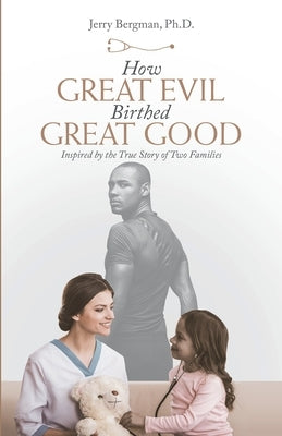 How Great Evil Birthed Great Good: Inspired by the True Story of Two Families by Bergman, Jerry