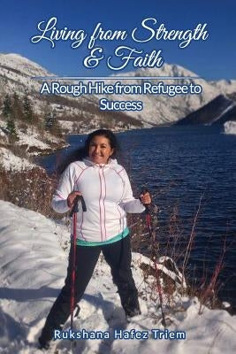 Living from Strength & Faith: A Rough Hike from Refugee to Success by Triem, Rukshana Hafez
