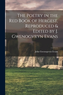The Poetry in the Red Book of Hergest, Reproduced & Edited by J. Gwenogvryn Evans by Evans, John Gwenogvryn