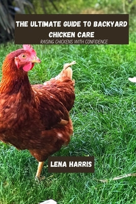 The ultimate guide to backyard chicken care: Raising Chickens With Confidence by Harris, Lena