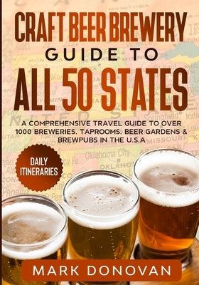 Craft Beer Brewery Guide to All 50 States: A Comprehensive Travel Guide to Over 1000 Breweries, Taprooms, Beer Gardens & Brewpubs in the U.S.A by Donovan, Mark