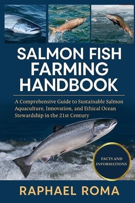 Salmon Fish Farming Handbook: A Comprehensive Guide to Sustainable Salmon Aquaculture, Innovation, and Ethical Ocean Stewardship in the 21st Century by Roma, Raphael
