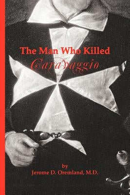 The Man Who Killed Caravaggio by Oremland M. D., Jerome D.