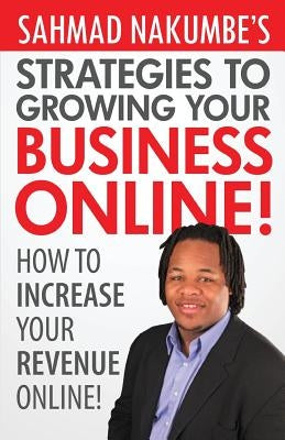 Sahmad Nakumbe's Strategies To Growing Your Business Online!: How To Increase Your Revenue Online by Nakumbe, Sahmad