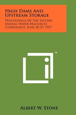 High Dams and Upstream Storage: Proceedings of the Second Annual Water Resources Conference, June 28-29, 1957 by Stone, Albert W.