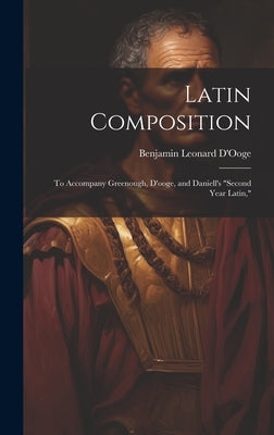 Latin Composition: To Accompany Greenough, D'ooge, and Daniell's "Second Year Latin," by D'Ooge, Benjamin Leonard
