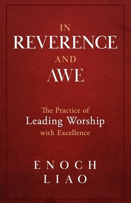 In Reverence and Awe: The Practice of Leading Worship with Excellence by Liao, Enoch