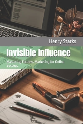 Invisible Influence: Mastering Faceless Marketing for Online Success by Starks, Henry