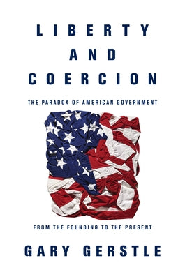 Liberty and Coercion: The Paradox of American Government from the Founding to the Present by Gerstle, Gary
