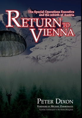 Return to Vienna: The Special Operations Executive and the rebirth of Austria by Dixon, Peter