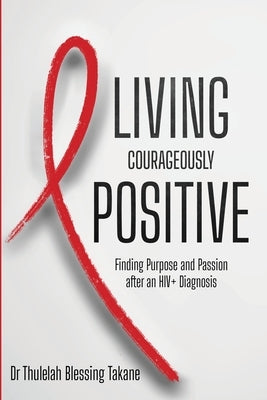 Living Courageously Positive: Finding Purpose and Passion after an HIV+ Diagnosis by Takane, Thulelah Blessing
