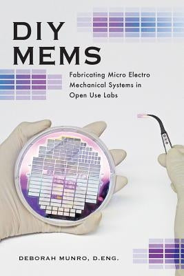 DIY Mems: Fabricating Micro Electro Mechanical Systems in Open Use Labs by Munro, Deborah