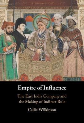 Empire of Influence: The East India Company and the Making of Indirect Rule by Wilkinson, Callie