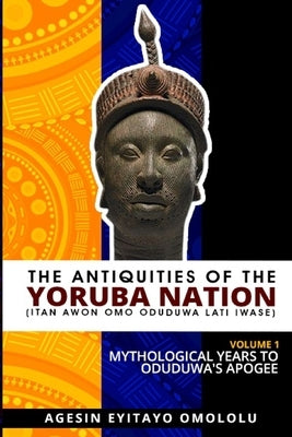 The Antiquities of the Yoruba Nation -Volume 1: Mythological Years to Oduduwa's Apogee by Agesin, Omololu Eyitayo