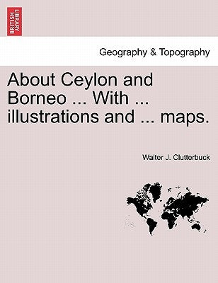 About Ceylon and Borneo ... with ... Illustrations and ... Maps. by Clutterbuck, Walter J.