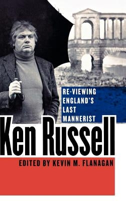 Ken Russell: Re-Viewing England's Last Mannerist by Flanagan, Kevin M.