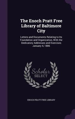 The Enoch Pratt Free Library of Baltimore City: Letters and Documents Relating to Its Foundation and Organization, With the Dedicatory Addresses and E by Enoch Pratt Free Library
