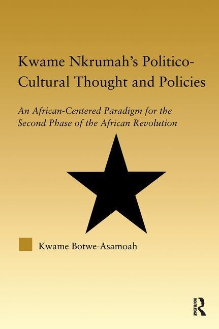 Kwame Nkrumah's Politico-Cultural Thought and Politics: An African-Centered Paradigm for the Second Phase of the African Revolution by Botwe-Asamoah, Kwame