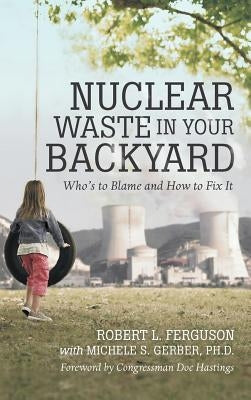 Nuclear Waste in Your Backyard: Who's to Blame and How to Fix It by Ferguson, Robert L.