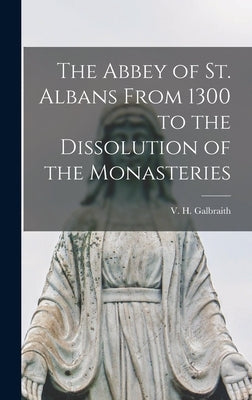 The Abbey of St. Albans From 1300 to the Dissolution of the Monasteries by Galbraith, V. H. 1889-1976