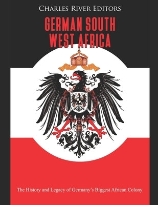 German South West Africa: The History and Legacy of Germany's Biggest African Colony by Charles River