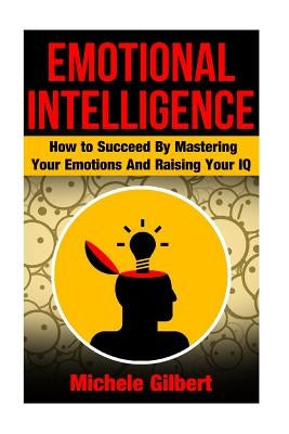Emotional Intellengence: How to Succeed By Mastering Your Emotions And Raising Your IQ by Gilbert, Michele