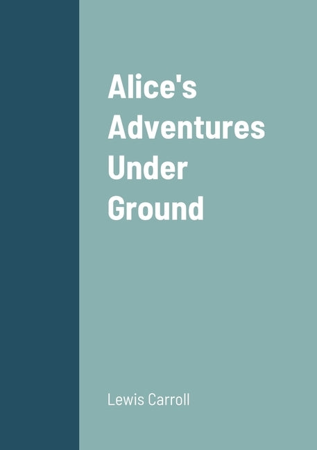 Alice's Adventures Under Ground by Carroll, Lewis