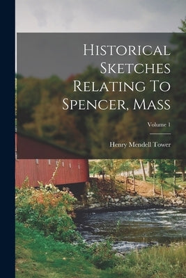 Historical Sketches Relating To Spencer, Mass; Volume 1 by Tower, Henry Mendell