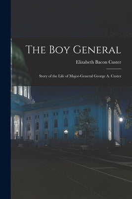 The Boy General: Story of the Life of Major-General George A. Custer by Custer, Elizabeth Bacon