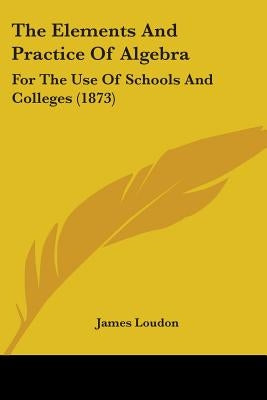 The Elements And Practice Of Algebra: For The Use Of Schools And Colleges (1873) by Loudon, James
