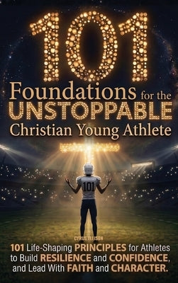 101 Foundations for the Unstoppable Christian Young Athlete: Life-Shaping Principles for Athletes to Build Resilience, Confidence, and Lead With Faith by Ellison, Cyrus