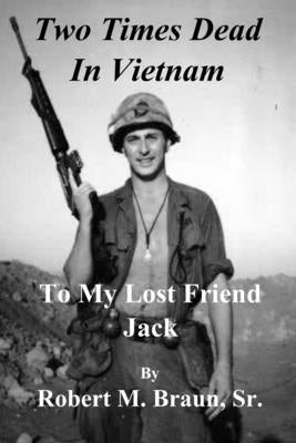 Two Times Dead in Vietnam: To My Lost Friend Jack by Braun, Robert M., Sr.