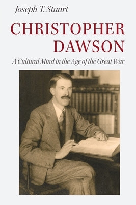 Christopher Dawson: A Cultural Mind in the Age of the Great War by Stuart, Joseph T.