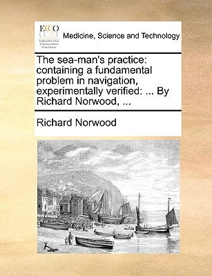 The Sea-Man's Practice: Containing a Fundamental Problem in Navigation, Experimentally Verified: ... by Richard Norwood, ... by Norwood, Richard
