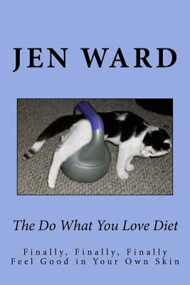 The Do What You Love Diet: Finally, Finally, Finally Feel Good in Your Own Skin by Ward, Jen