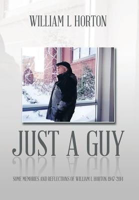 Just a Guy: Some Memories and Reflections of William L Horton 1947-2014 by Horton, William L.