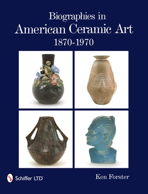 Biographies in American Ceramic Art: 1870-1970 by Forster, Ken