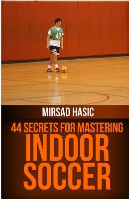 44 Secrets for Great Indoor Soccer by Hasic, Mirsad