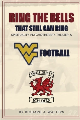 Ring the Bells That Still Can Ring (Spirituality, Psychotherapy, Theater, and WVU Football) by Walters, Richard John