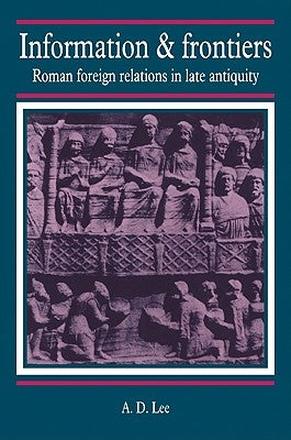 Information and Frontiers: Roman Foreign Relations in Late Antiquity by Lee, A. D.